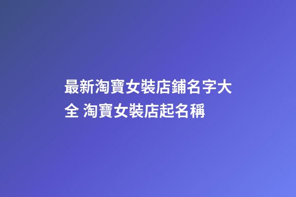 最新淘寶女裝店鋪名字大全 淘寶女裝店起名稱-第1張-店鋪起名-玄機派